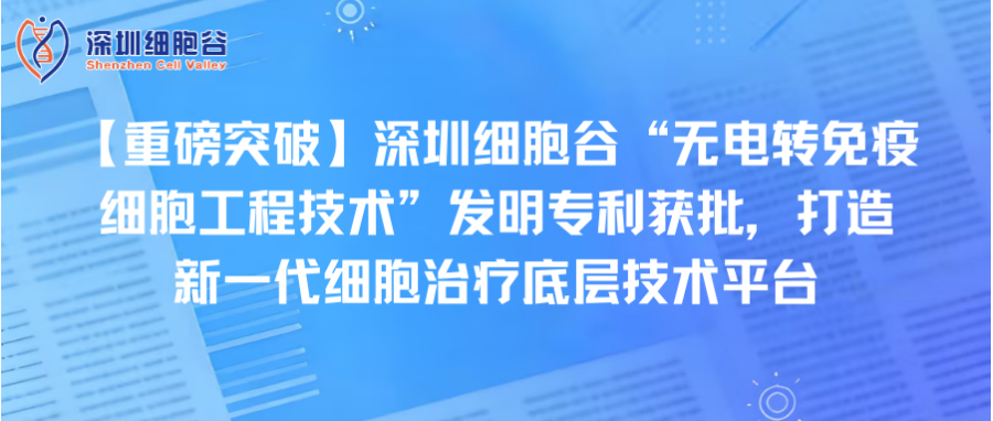 【重磅突破】深圳z6com时凯集团“无电转免疫细胞工程技术”发明专利获批，打造新一代细胞治疗底层技术平台